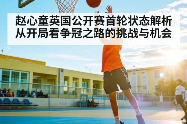 赵心童英国公开赛首轮状态解析 从开局看争冠之路的挑战与机会 | kaiyun