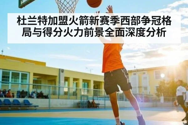 杜兰特加盟火箭新赛季西部争冠格局与得分火力前景全面深度分析 | kaiyun