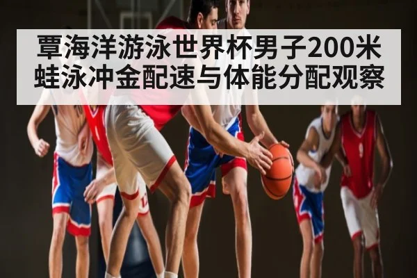 覃海洋游泳世界杯男子200米蛙泳冲金配速与体能分配观察 | kaiyun