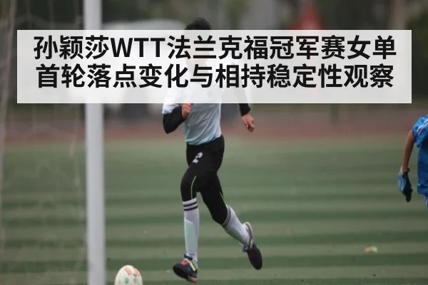 孙颖莎WTT法兰克福冠军赛女单首轮落点变化与相持稳定性观察 | kaiyun