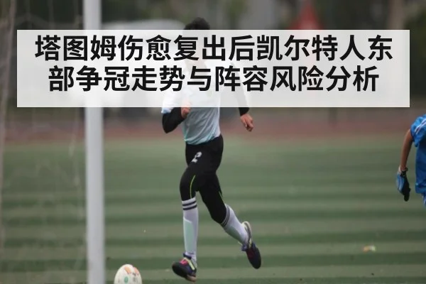 塔图姆伤愈复出后凯尔特人东部争冠走势与阵容风险分析