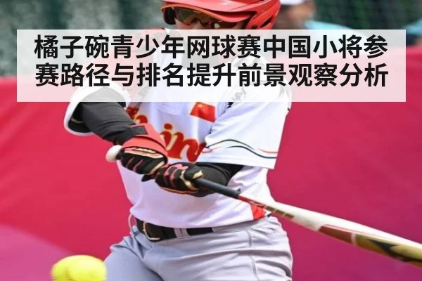 橘子碗青少年网球赛中国小将参赛路径与排名提升前景观察分析